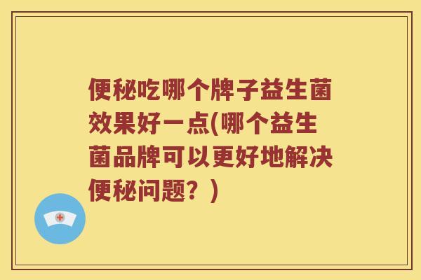便秘吃哪个牌子益生菌效果好一点(哪个益生菌品牌可以更好地解决便秘问题？)