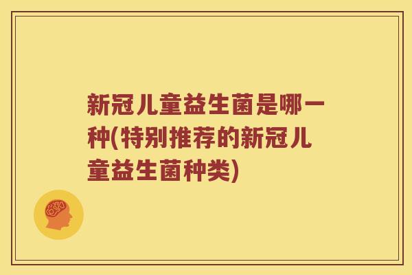 新冠儿童益生菌是哪一种(特别推荐的新冠儿童益生菌种类)