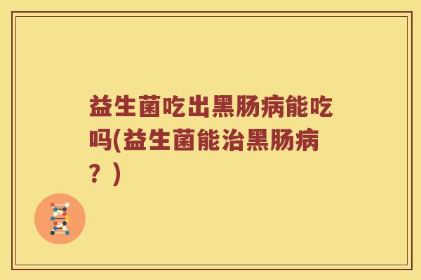 益生菌吃出黑肠病能吃吗(益生菌能治黑肠病？)