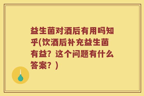 益生菌对酒后有用吗知乎(饮酒后补充益生菌有益？这个问题有什么答案？)