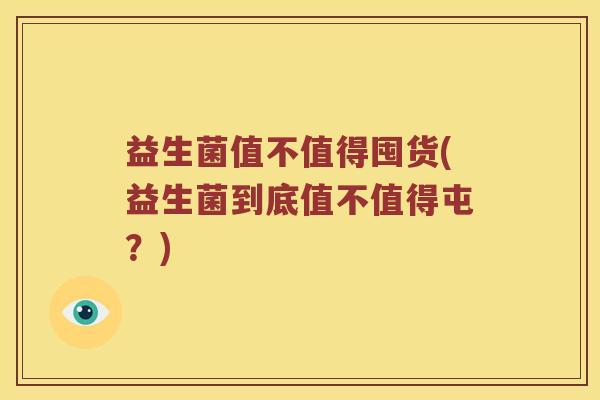 益生菌值不值得囤货(益生菌到底值不值得屯？)