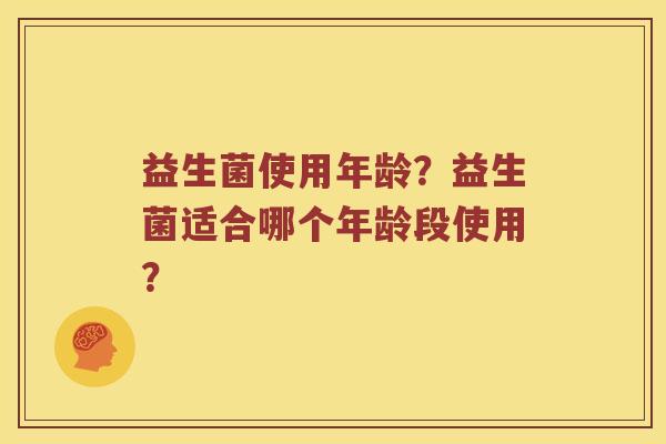 益生菌使用年龄?益生菌适合哪个年龄段使用? 益生菌使用年龄?益生菌适合哪个年龄段使用?