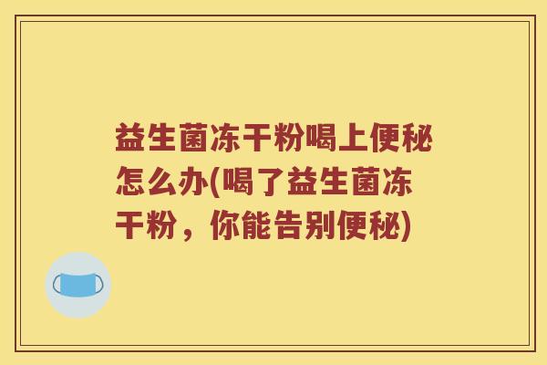 益生菌冻干粉喝上便秘怎么办(喝了益生菌冻干粉，你能告别便秘)