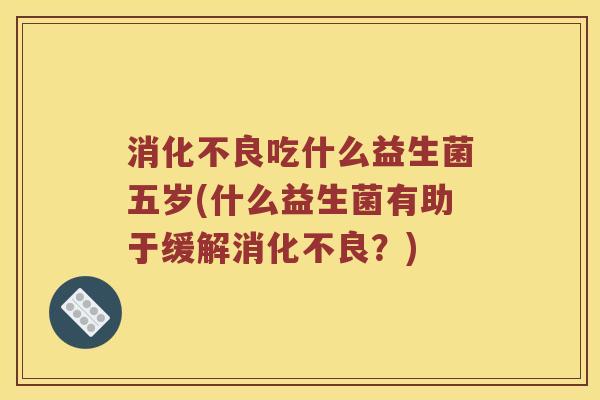 消化不良吃什么益生菌五岁(什么益生菌有助于缓解消化不良？)