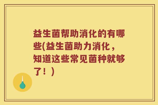 益生菌帮助消化的有哪些(益生菌助力消化，知道这些常见菌种就够了！)