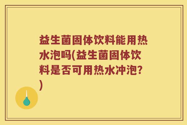 益生菌固体饮料能用热水泡吗(益生菌固体饮料是否可用热水冲泡？)