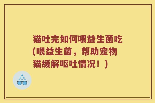 猫吐完如何喂益生菌吃(喂益生菌，帮助宠物猫缓解情况！)