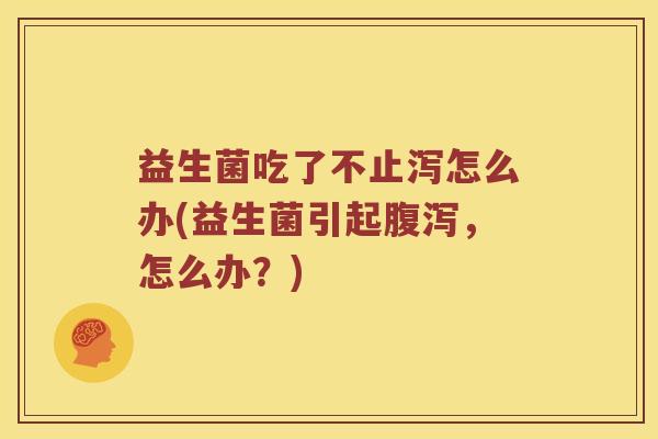 益生菌吃了不止泻怎么办(益生菌引起腹泻，怎么办？)