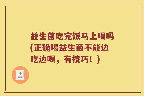 益生菌吃完饭马上喝吗(正确喝益生菌不能边吃边喝，有技巧！)
