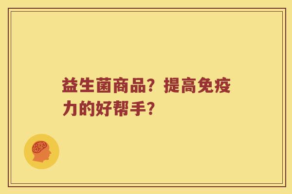益生菌商品？提高免疫力的好帮手？