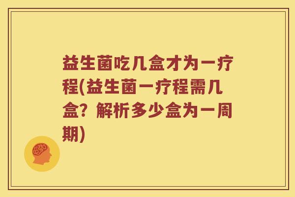益生菌吃几盒才为一疗程(益生菌一疗程需几盒？解析多少盒为一周期)