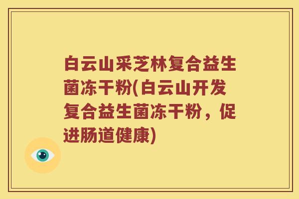 白云山采芝林复合益生菌冻干粉(白云山开发复合益生菌冻干粉，促进肠道健康)