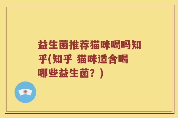 益生菌推荐猫咪喝吗知乎(知乎 猫咪适合喝哪些益生菌？)