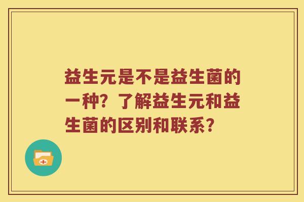 益生元是不是益生菌的一种？了解益生元和益生菌的区别和联系？