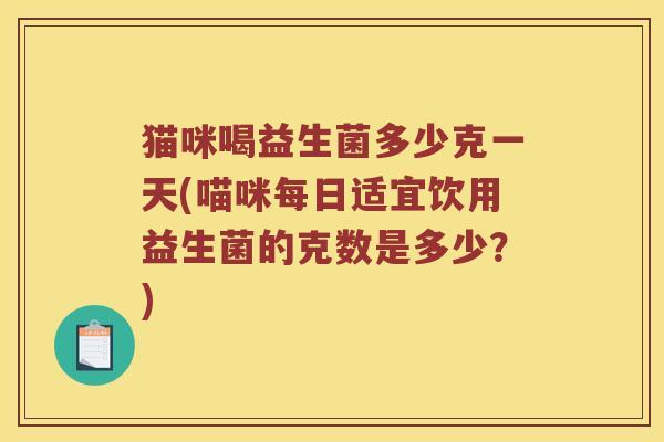 猫咪喝益生菌多少克一天(喵咪每日适宜饮用益生菌的克数是多少？)