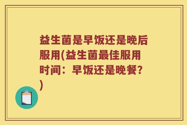 益生菌是早饭还是晚后服用(益生菌最佳服用时间：早饭还是晚餐？)