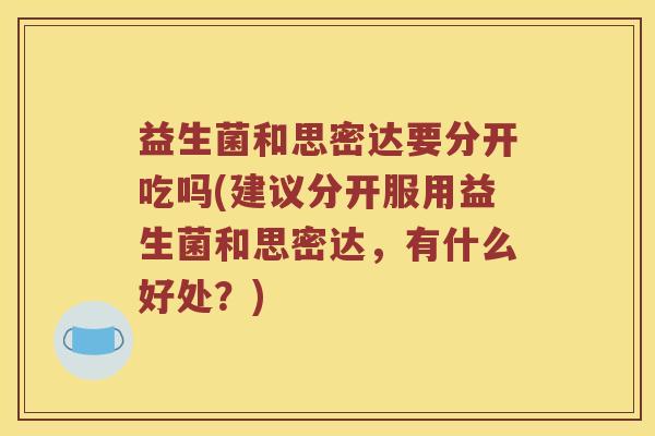 益生菌和思密达要分开吃吗(建议分开服用益生菌和思密达，有什么好处？)