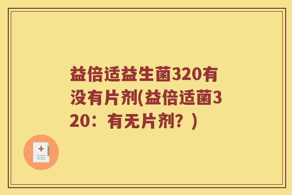 益倍适益生菌320有没有片剂(益倍适菌320：有无片剂？)