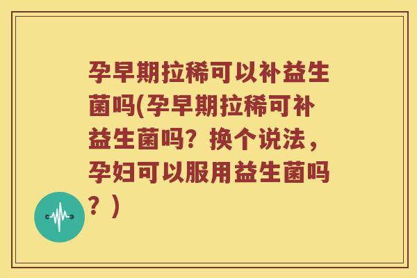 孕早期拉稀可以补益生菌吗(孕早期拉稀可补益生菌吗？换个说法，孕妇可以服用益生菌吗？)