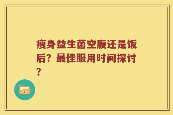 瘦身益生菌空腹还是饭后？最佳服用时间探讨？