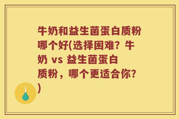 牛奶和益生菌蛋白质粉哪个好(选择困难？牛奶 vs 益生菌蛋白质粉，哪个更适合你？)