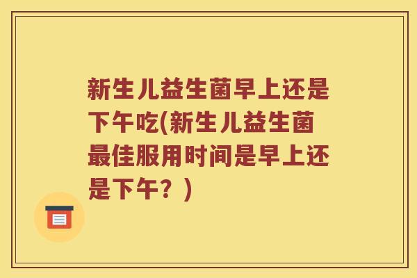 新生儿益生菌早上还是下午吃(新生儿益生菌最佳服用时间是早上还是下午？)
