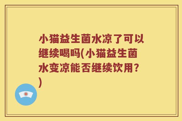 小猫益生菌水凉了可以继续喝吗(小猫益生菌水变凉能否继续饮用？)