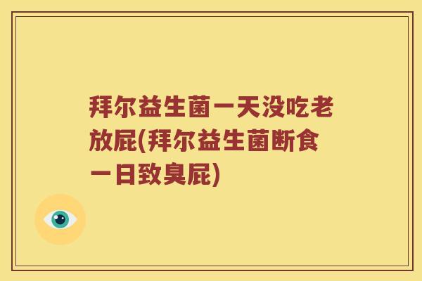 拜尔益生菌一天没吃老放屁(拜尔益生菌断食一日致臭屁)