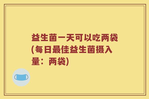 益生菌一天可以吃两袋(每日佳益生菌摄入量：两袋)