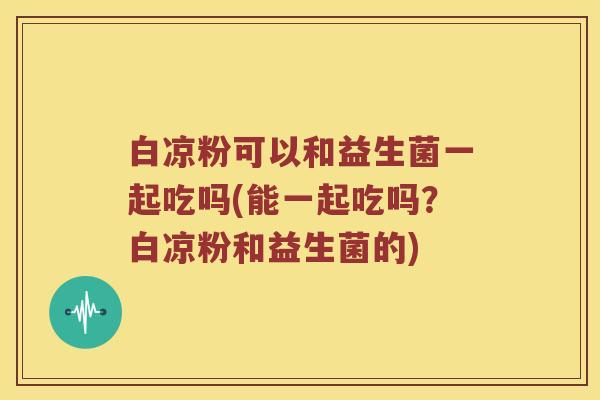 白凉粉可以和益生菌一起吃吗(能一起吃吗？白凉粉和益生菌的)