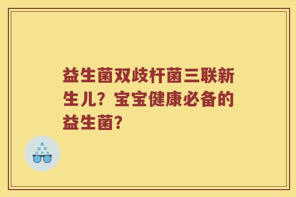 益生菌双歧杆菌三联新生儿?宝宝健康必备的益生菌? 益生菌双歧杆菌三联新生儿?宝宝健康必备的益生菌?