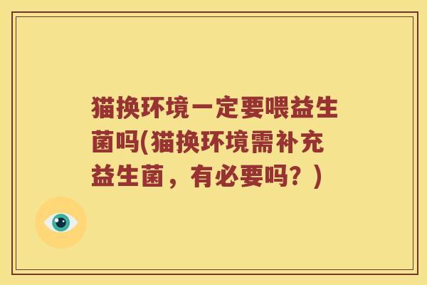 猫换环境一定要喂益生菌吗(猫换环境需补充益生菌,有必要吗?) 猫换环境一定要喂益生菌吗(猫换环境需补充益生菌,有必要吗?)