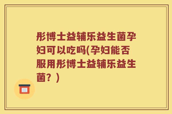 彤博士益辅乐益生菌孕妇可以吃吗(孕妇能否服用彤博士益辅乐益生菌？)