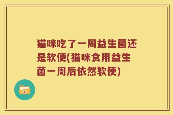 猫咪吃了一周益生菌还是软便(猫咪食用益生菌一周后依然软便)
