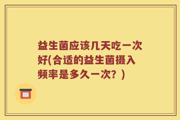 益生菌应该几天吃一次好(合适的益生菌摄入频率是多久一次？)