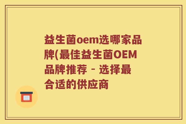 益生菌oem选哪家品牌(最佳益生菌OEM品牌推荐 - 选择最合适的供应商