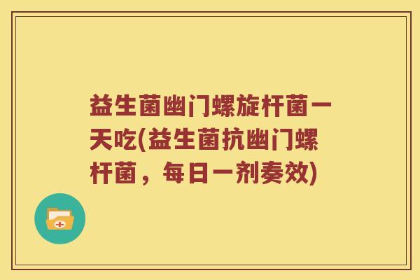 益生菌幽门螺旋杆菌一天吃(益生菌抗幽门螺杆菌，每日一剂奏效)