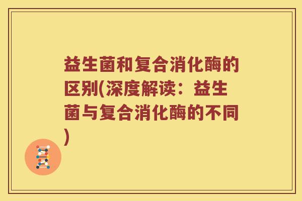 益生菌和复合消化酶的区别(深度解读：益生菌与复合消化酶的不同)