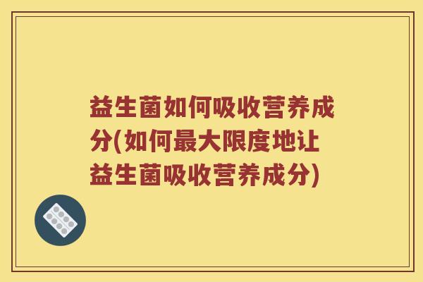 益生菌如何吸收营养成分(如何最大限度地让益生菌吸收营养成分)