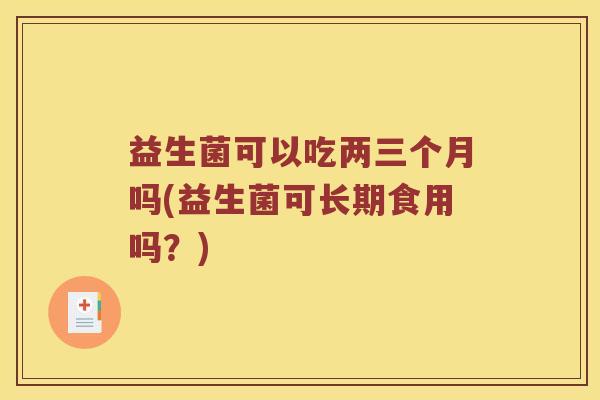 益生菌可以吃两三个月吗(益生菌可长期食用吗？)