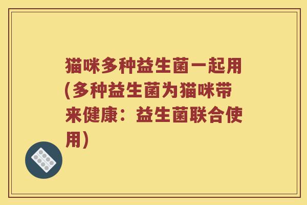 猫咪多种益生菌一起用(多种益生菌为猫咪带来健康：益生菌联合使用)