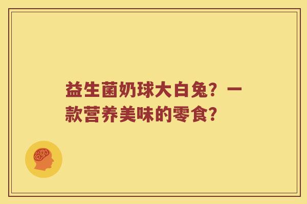 益生菌奶球大白兔？一款营养美味的零食？