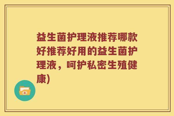 益生菌护理液推荐哪款好推荐好用的益生菌护理液，呵护私密生殖健康)
