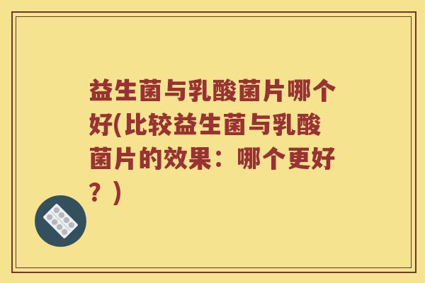 益生菌与乳酸菌片哪个好(比较益生菌与乳酸菌片的效果：哪个更好？)