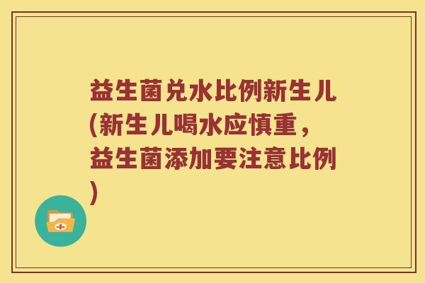 益生菌兑水比例新生儿(新生儿喝水应慎重，益生菌添加要注意比例)