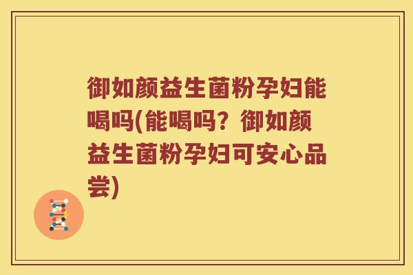 御如颜益生菌粉孕妇能喝吗(能喝吗？御如颜益生菌粉孕妇可安心品尝)