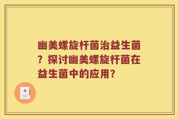 幽美螺旋杆菌治益生菌？探讨幽美螺旋杆菌在益生菌中的应用？