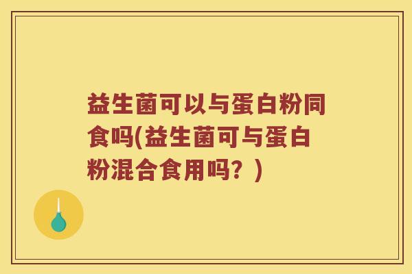 益生菌可以与蛋白粉同食吗(益生菌可与蛋白粉混合食用吗？)