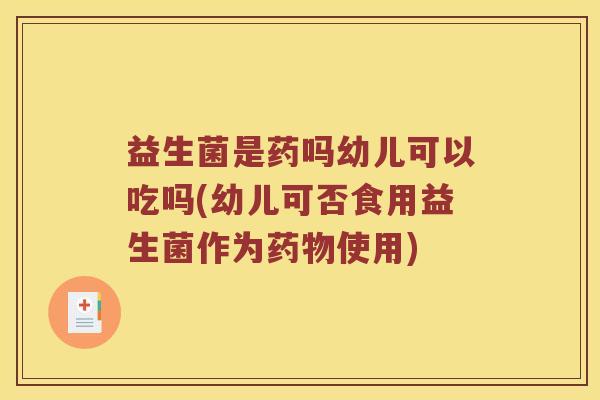 益生菌是药吗幼儿可以吃吗(幼儿可否食用益生菌作为药物使用)