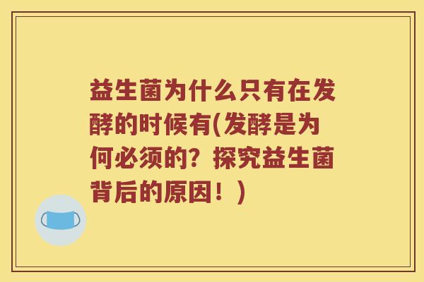 益生菌为什么只有在发酵的时候有(发酵是为何必须的？探究益生菌背后的原因！)